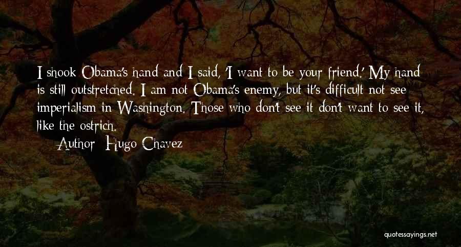 Hugo Chavez Quotes: I Shook Obama's Hand And I Said, 'i Want To Be Your Friend.' My Hand Is Still Outstretched. I Am