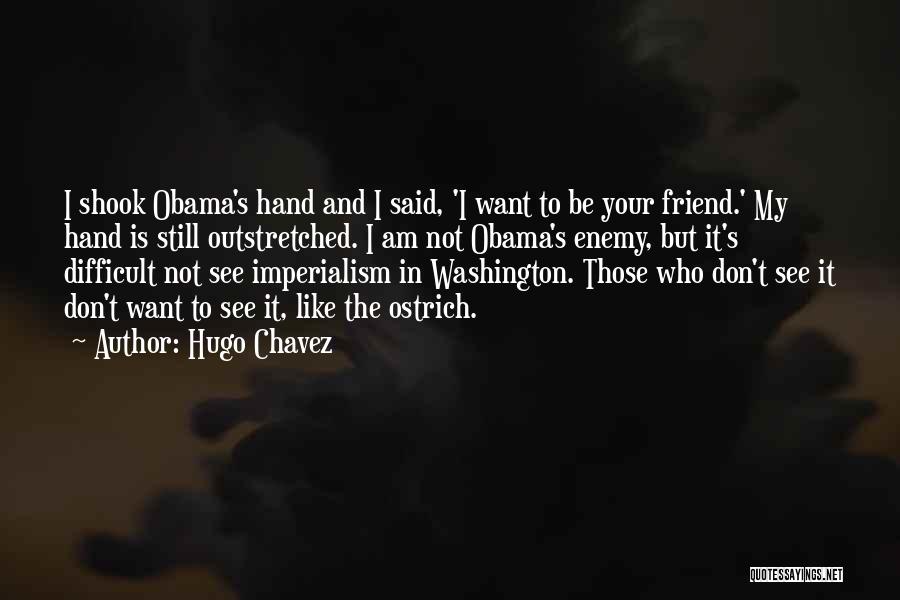 Hugo Chavez Quotes: I Shook Obama's Hand And I Said, 'i Want To Be Your Friend.' My Hand Is Still Outstretched. I Am