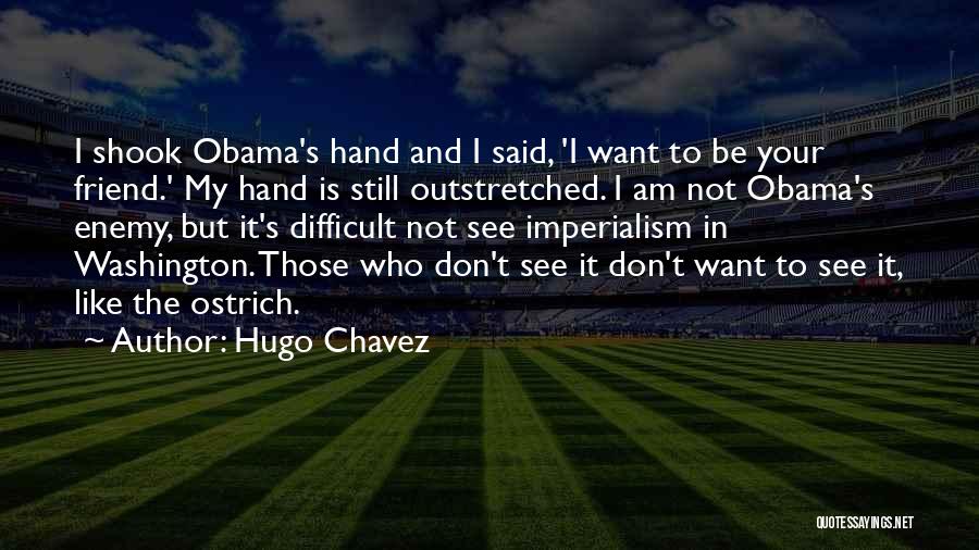 Hugo Chavez Quotes: I Shook Obama's Hand And I Said, 'i Want To Be Your Friend.' My Hand Is Still Outstretched. I Am