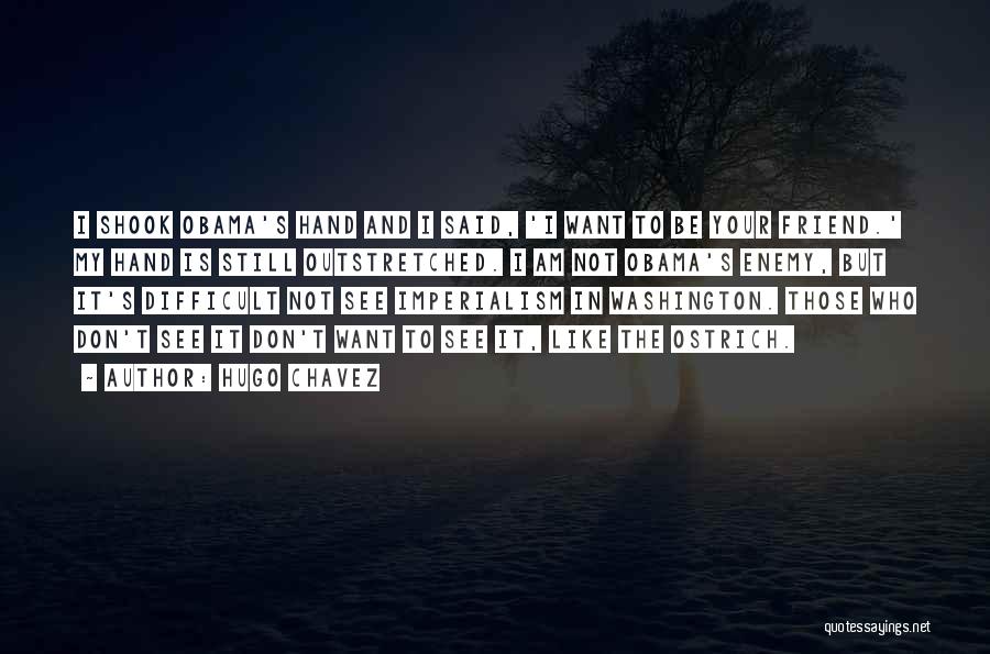 Hugo Chavez Quotes: I Shook Obama's Hand And I Said, 'i Want To Be Your Friend.' My Hand Is Still Outstretched. I Am