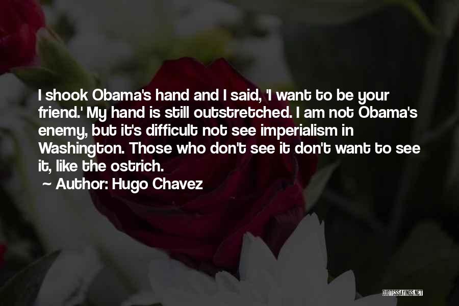 Hugo Chavez Quotes: I Shook Obama's Hand And I Said, 'i Want To Be Your Friend.' My Hand Is Still Outstretched. I Am