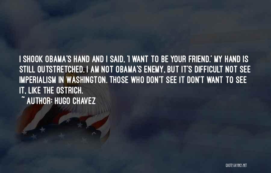 Hugo Chavez Quotes: I Shook Obama's Hand And I Said, 'i Want To Be Your Friend.' My Hand Is Still Outstretched. I Am