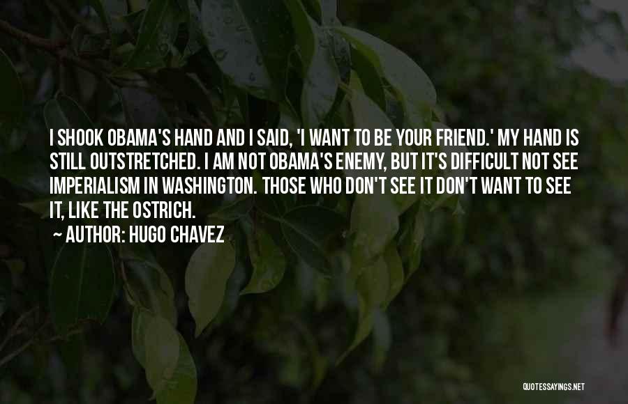 Hugo Chavez Quotes: I Shook Obama's Hand And I Said, 'i Want To Be Your Friend.' My Hand Is Still Outstretched. I Am