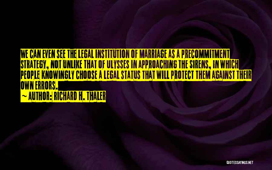 Richard H. Thaler Quotes: We Can Even See The Legal Institution Of Marriage As A Precommitment Strategy, Not Unlike That Of Ulysses In Approaching