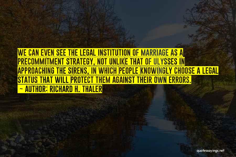 Richard H. Thaler Quotes: We Can Even See The Legal Institution Of Marriage As A Precommitment Strategy, Not Unlike That Of Ulysses In Approaching