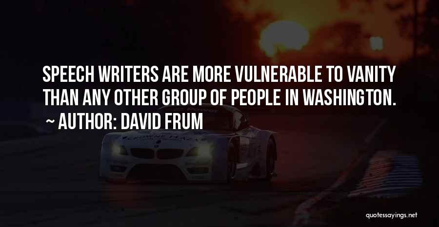 David Frum Quotes: Speech Writers Are More Vulnerable To Vanity Than Any Other Group Of People In Washington.