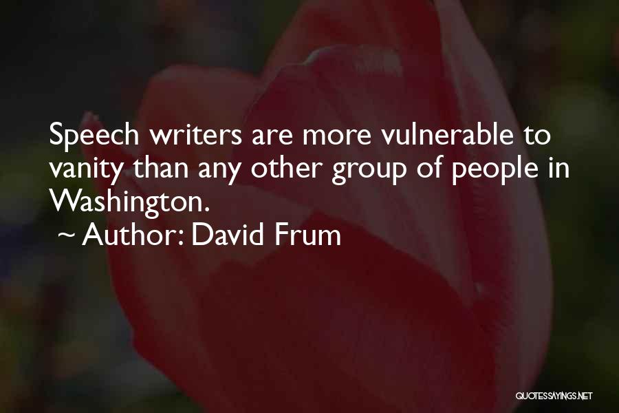 David Frum Quotes: Speech Writers Are More Vulnerable To Vanity Than Any Other Group Of People In Washington.