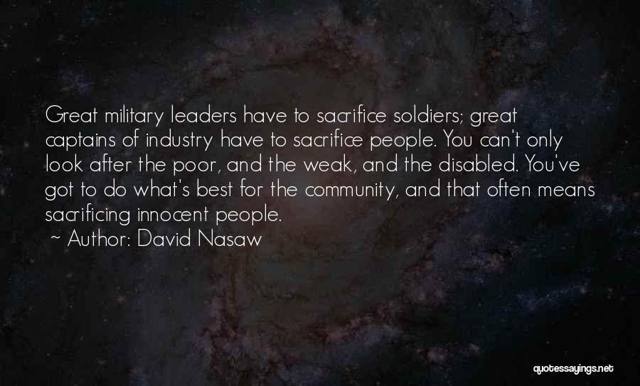 David Nasaw Quotes: Great Military Leaders Have To Sacrifice Soldiers; Great Captains Of Industry Have To Sacrifice People. You Can't Only Look After