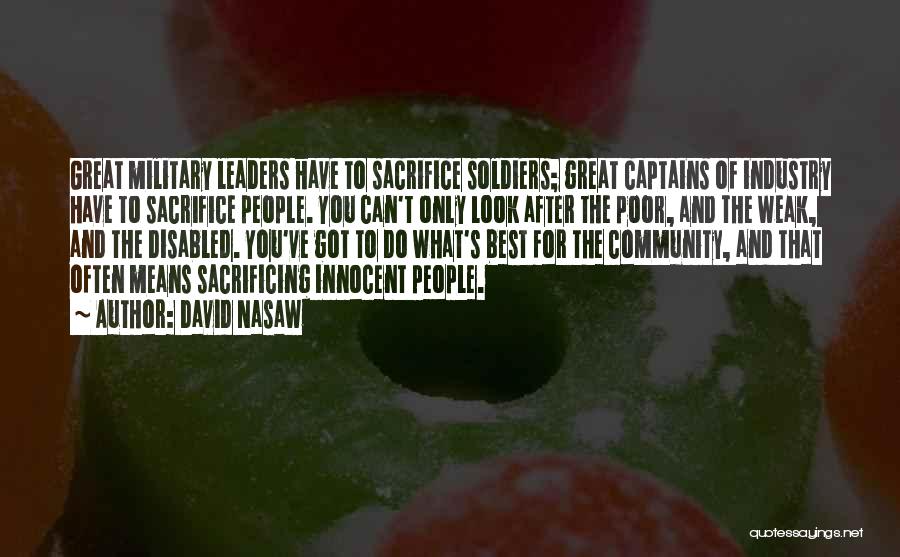 David Nasaw Quotes: Great Military Leaders Have To Sacrifice Soldiers; Great Captains Of Industry Have To Sacrifice People. You Can't Only Look After