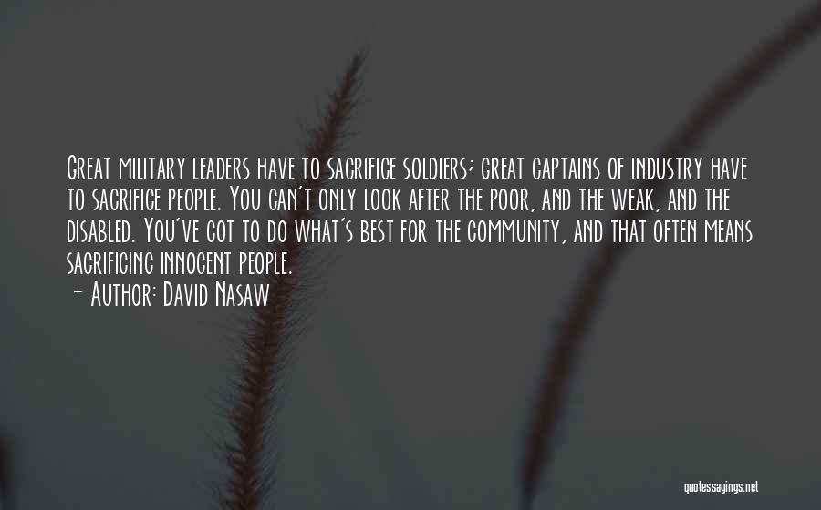 David Nasaw Quotes: Great Military Leaders Have To Sacrifice Soldiers; Great Captains Of Industry Have To Sacrifice People. You Can't Only Look After