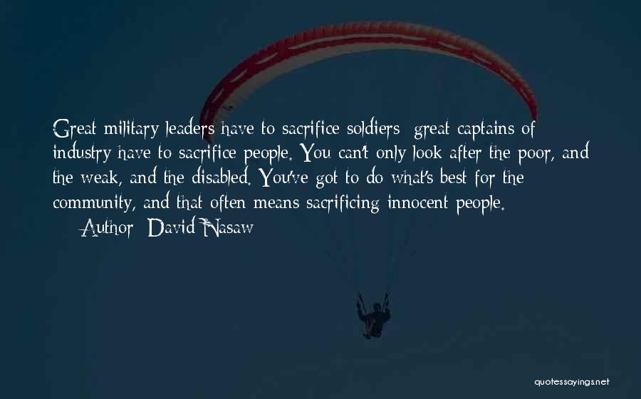 David Nasaw Quotes: Great Military Leaders Have To Sacrifice Soldiers; Great Captains Of Industry Have To Sacrifice People. You Can't Only Look After