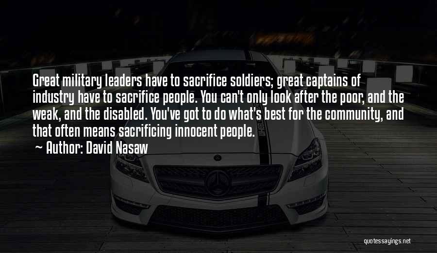 David Nasaw Quotes: Great Military Leaders Have To Sacrifice Soldiers; Great Captains Of Industry Have To Sacrifice People. You Can't Only Look After