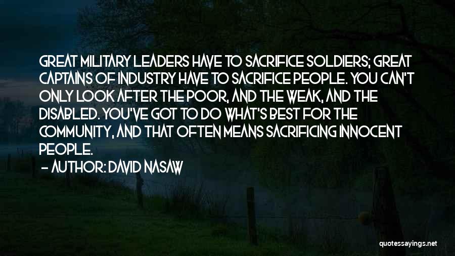 David Nasaw Quotes: Great Military Leaders Have To Sacrifice Soldiers; Great Captains Of Industry Have To Sacrifice People. You Can't Only Look After