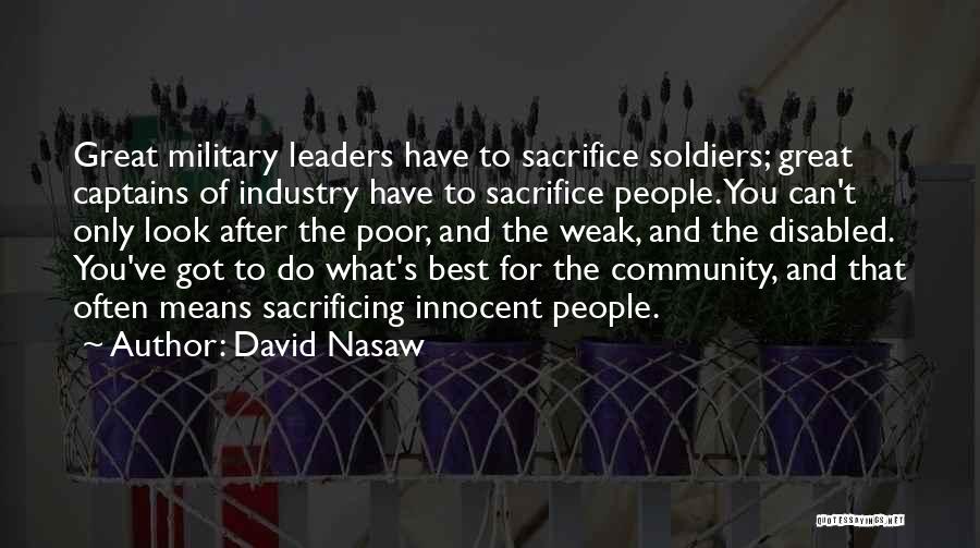 David Nasaw Quotes: Great Military Leaders Have To Sacrifice Soldiers; Great Captains Of Industry Have To Sacrifice People. You Can't Only Look After