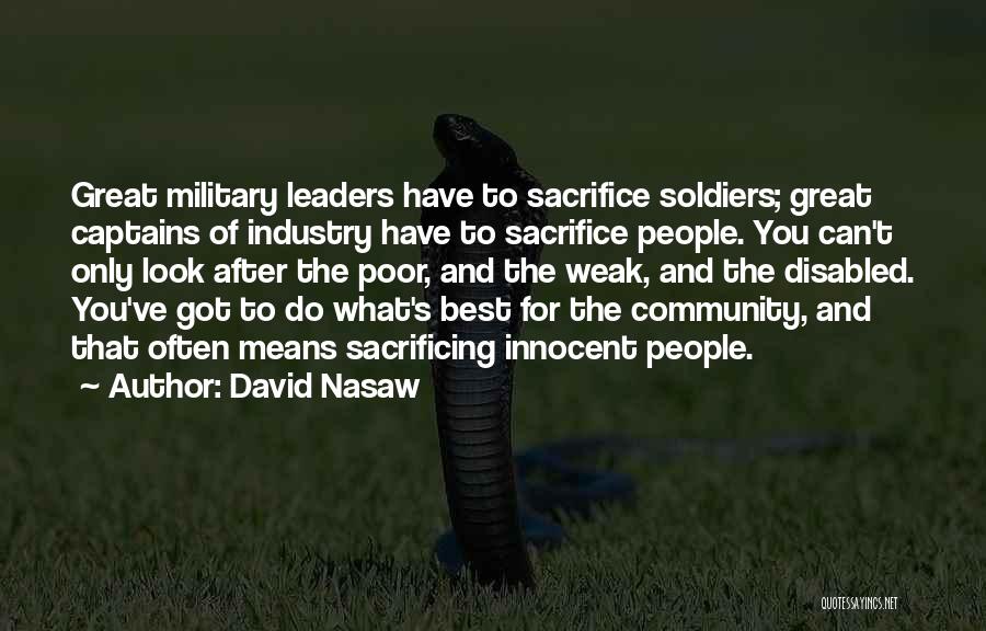 David Nasaw Quotes: Great Military Leaders Have To Sacrifice Soldiers; Great Captains Of Industry Have To Sacrifice People. You Can't Only Look After