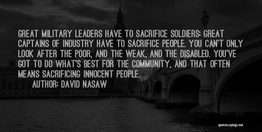 David Nasaw Quotes: Great Military Leaders Have To Sacrifice Soldiers; Great Captains Of Industry Have To Sacrifice People. You Can't Only Look After