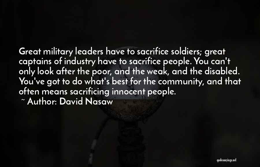 David Nasaw Quotes: Great Military Leaders Have To Sacrifice Soldiers; Great Captains Of Industry Have To Sacrifice People. You Can't Only Look After