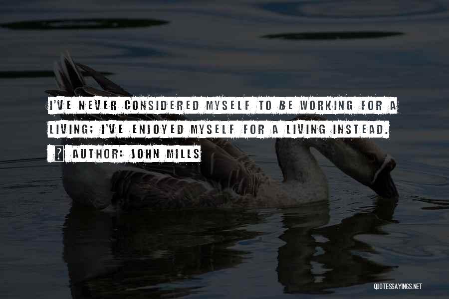 John Mills Quotes: I've Never Considered Myself To Be Working For A Living; I've Enjoyed Myself For A Living Instead.