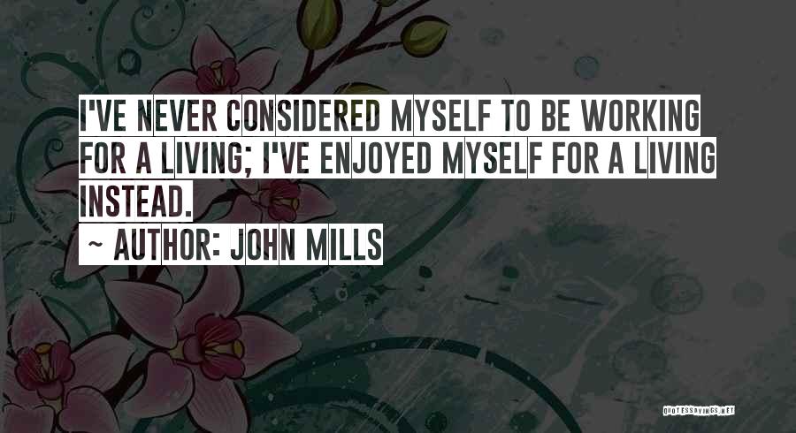 John Mills Quotes: I've Never Considered Myself To Be Working For A Living; I've Enjoyed Myself For A Living Instead.
