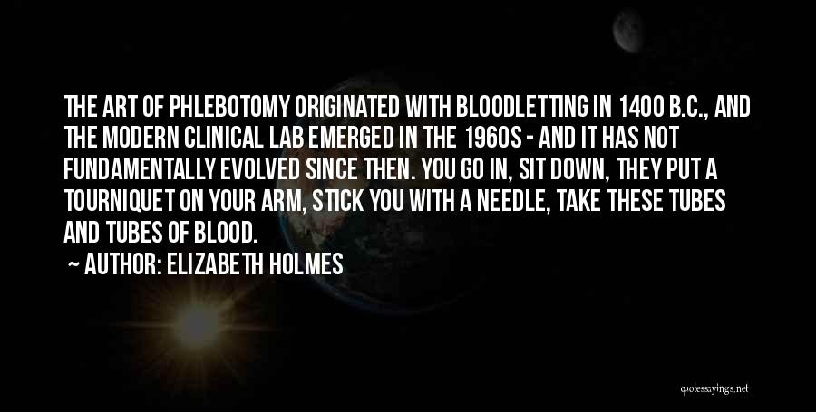 Elizabeth Holmes Quotes: The Art Of Phlebotomy Originated With Bloodletting In 1400 B.c., And The Modern Clinical Lab Emerged In The 1960s -