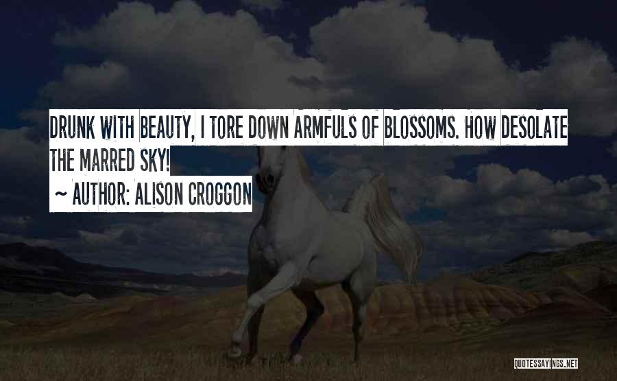 Alison Croggon Quotes: Drunk With Beauty, I Tore Down Armfuls Of Blossoms. How Desolate The Marred Sky!