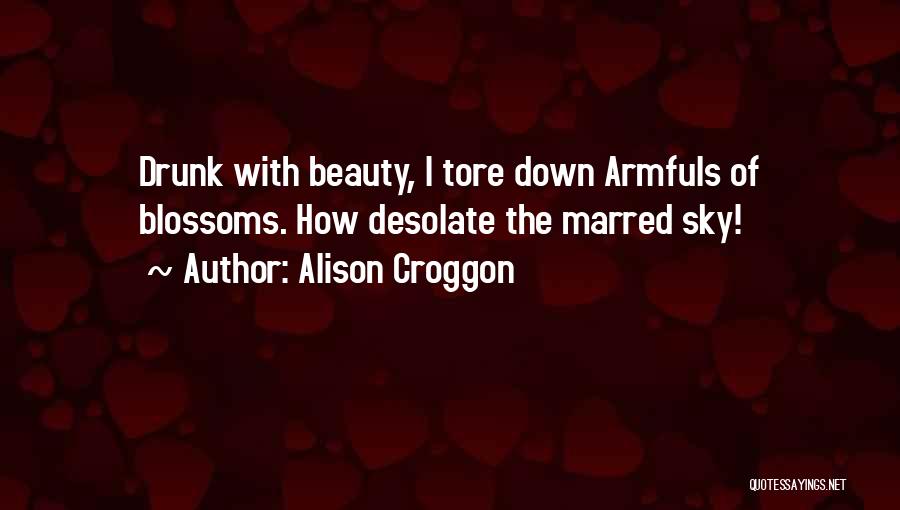 Alison Croggon Quotes: Drunk With Beauty, I Tore Down Armfuls Of Blossoms. How Desolate The Marred Sky!