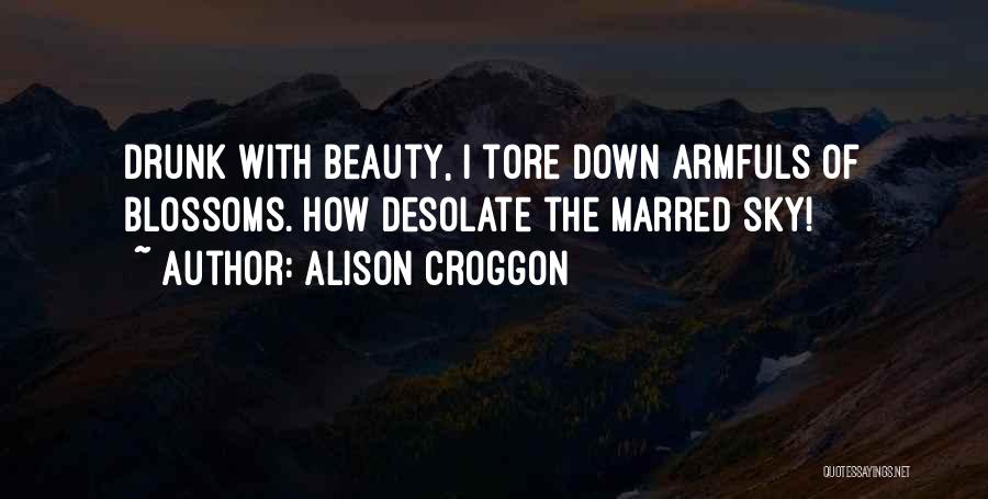 Alison Croggon Quotes: Drunk With Beauty, I Tore Down Armfuls Of Blossoms. How Desolate The Marred Sky!