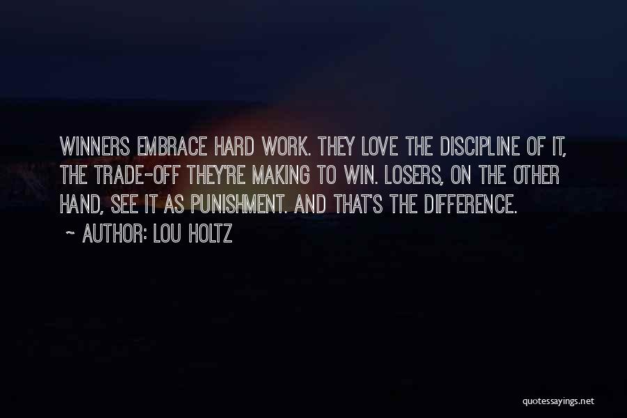 Lou Holtz Quotes: Winners Embrace Hard Work. They Love The Discipline Of It, The Trade-off They're Making To Win. Losers, On The Other