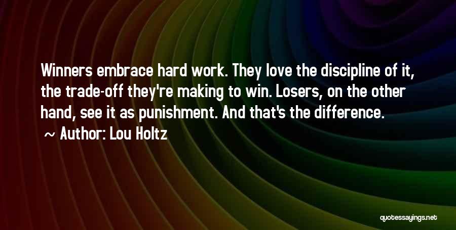 Lou Holtz Quotes: Winners Embrace Hard Work. They Love The Discipline Of It, The Trade-off They're Making To Win. Losers, On The Other