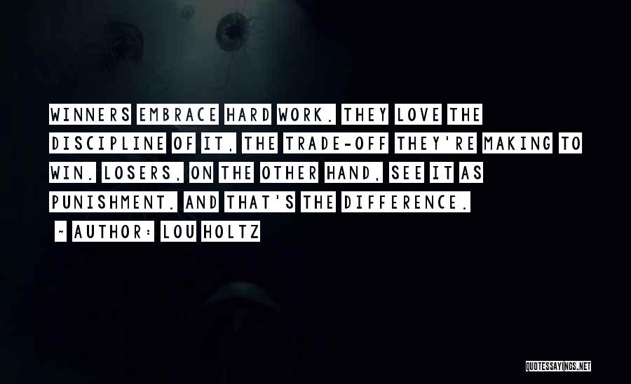 Lou Holtz Quotes: Winners Embrace Hard Work. They Love The Discipline Of It, The Trade-off They're Making To Win. Losers, On The Other