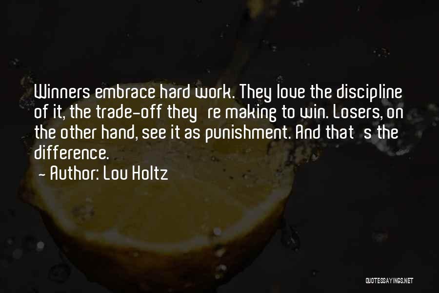 Lou Holtz Quotes: Winners Embrace Hard Work. They Love The Discipline Of It, The Trade-off They're Making To Win. Losers, On The Other