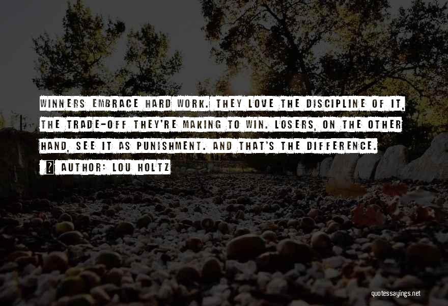 Lou Holtz Quotes: Winners Embrace Hard Work. They Love The Discipline Of It, The Trade-off They're Making To Win. Losers, On The Other