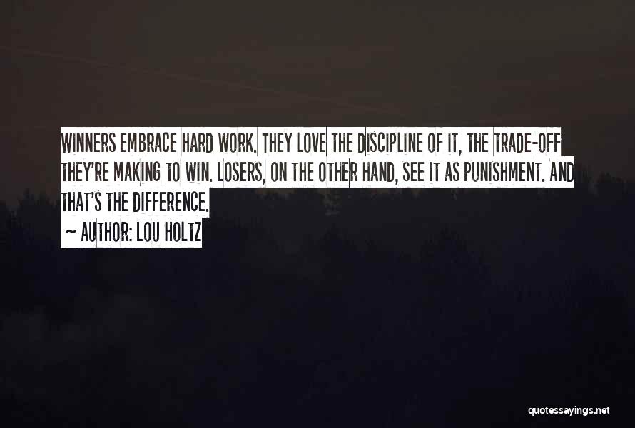 Lou Holtz Quotes: Winners Embrace Hard Work. They Love The Discipline Of It, The Trade-off They're Making To Win. Losers, On The Other