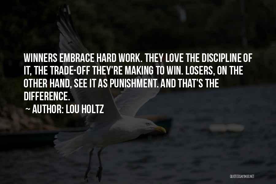 Lou Holtz Quotes: Winners Embrace Hard Work. They Love The Discipline Of It, The Trade-off They're Making To Win. Losers, On The Other