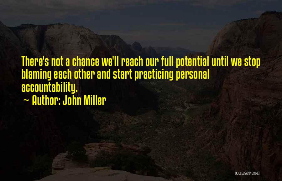 John Miller Quotes: There's Not A Chance We'll Reach Our Full Potential Until We Stop Blaming Each Other And Start Practicing Personal Accountability.