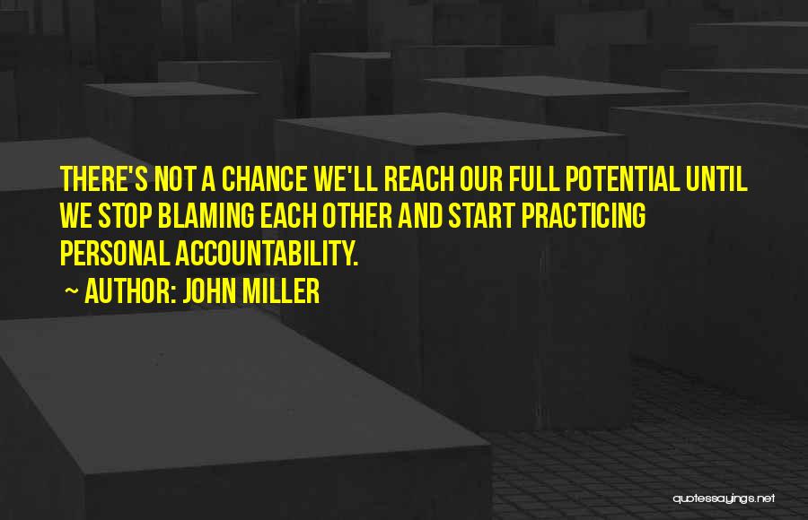 John Miller Quotes: There's Not A Chance We'll Reach Our Full Potential Until We Stop Blaming Each Other And Start Practicing Personal Accountability.