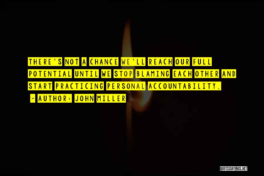John Miller Quotes: There's Not A Chance We'll Reach Our Full Potential Until We Stop Blaming Each Other And Start Practicing Personal Accountability.