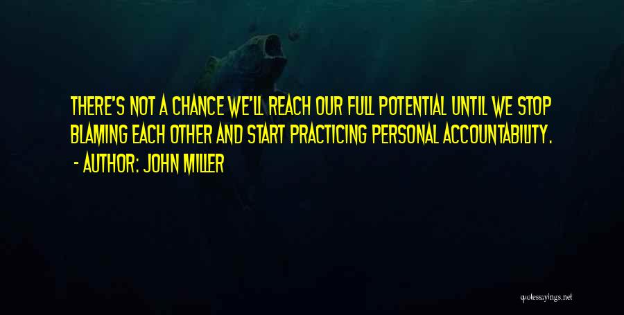 John Miller Quotes: There's Not A Chance We'll Reach Our Full Potential Until We Stop Blaming Each Other And Start Practicing Personal Accountability.