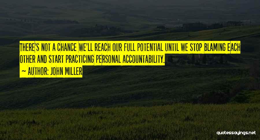 John Miller Quotes: There's Not A Chance We'll Reach Our Full Potential Until We Stop Blaming Each Other And Start Practicing Personal Accountability.
