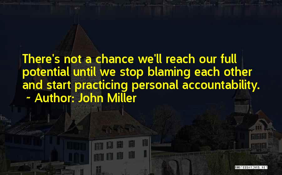 John Miller Quotes: There's Not A Chance We'll Reach Our Full Potential Until We Stop Blaming Each Other And Start Practicing Personal Accountability.