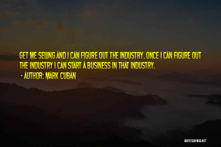 Mark Cuban Quotes: Get Me Selling And I Can Figure Out The Industry. Once I Can Figure Out The Industry I Can Start