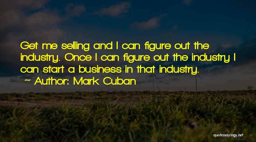 Mark Cuban Quotes: Get Me Selling And I Can Figure Out The Industry. Once I Can Figure Out The Industry I Can Start