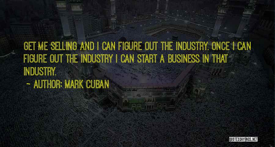 Mark Cuban Quotes: Get Me Selling And I Can Figure Out The Industry. Once I Can Figure Out The Industry I Can Start
