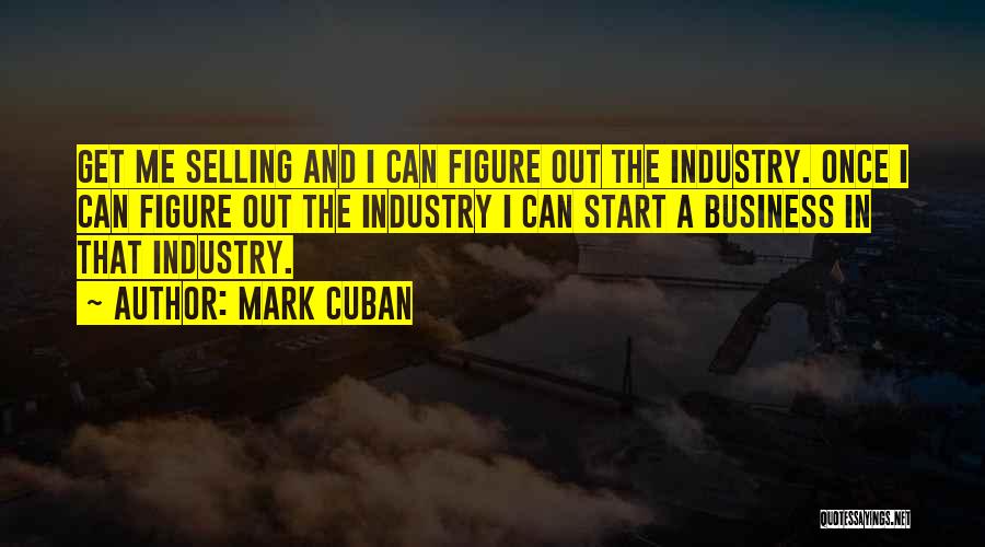 Mark Cuban Quotes: Get Me Selling And I Can Figure Out The Industry. Once I Can Figure Out The Industry I Can Start