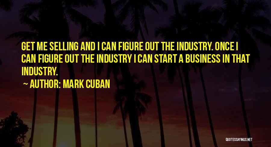 Mark Cuban Quotes: Get Me Selling And I Can Figure Out The Industry. Once I Can Figure Out The Industry I Can Start