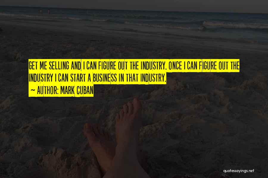 Mark Cuban Quotes: Get Me Selling And I Can Figure Out The Industry. Once I Can Figure Out The Industry I Can Start