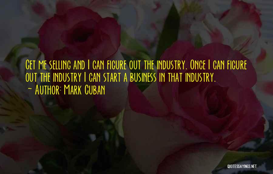 Mark Cuban Quotes: Get Me Selling And I Can Figure Out The Industry. Once I Can Figure Out The Industry I Can Start
