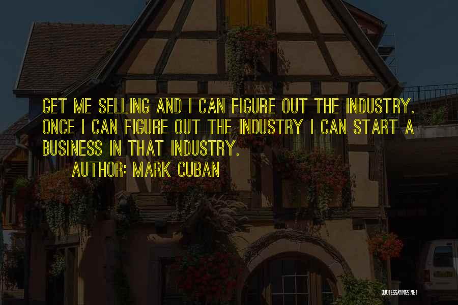 Mark Cuban Quotes: Get Me Selling And I Can Figure Out The Industry. Once I Can Figure Out The Industry I Can Start