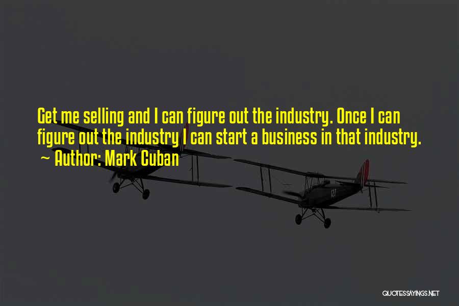 Mark Cuban Quotes: Get Me Selling And I Can Figure Out The Industry. Once I Can Figure Out The Industry I Can Start