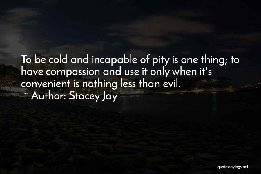 Stacey Jay Quotes: To Be Cold And Incapable Of Pity Is One Thing; To Have Compassion And Use It Only When It's Convenient